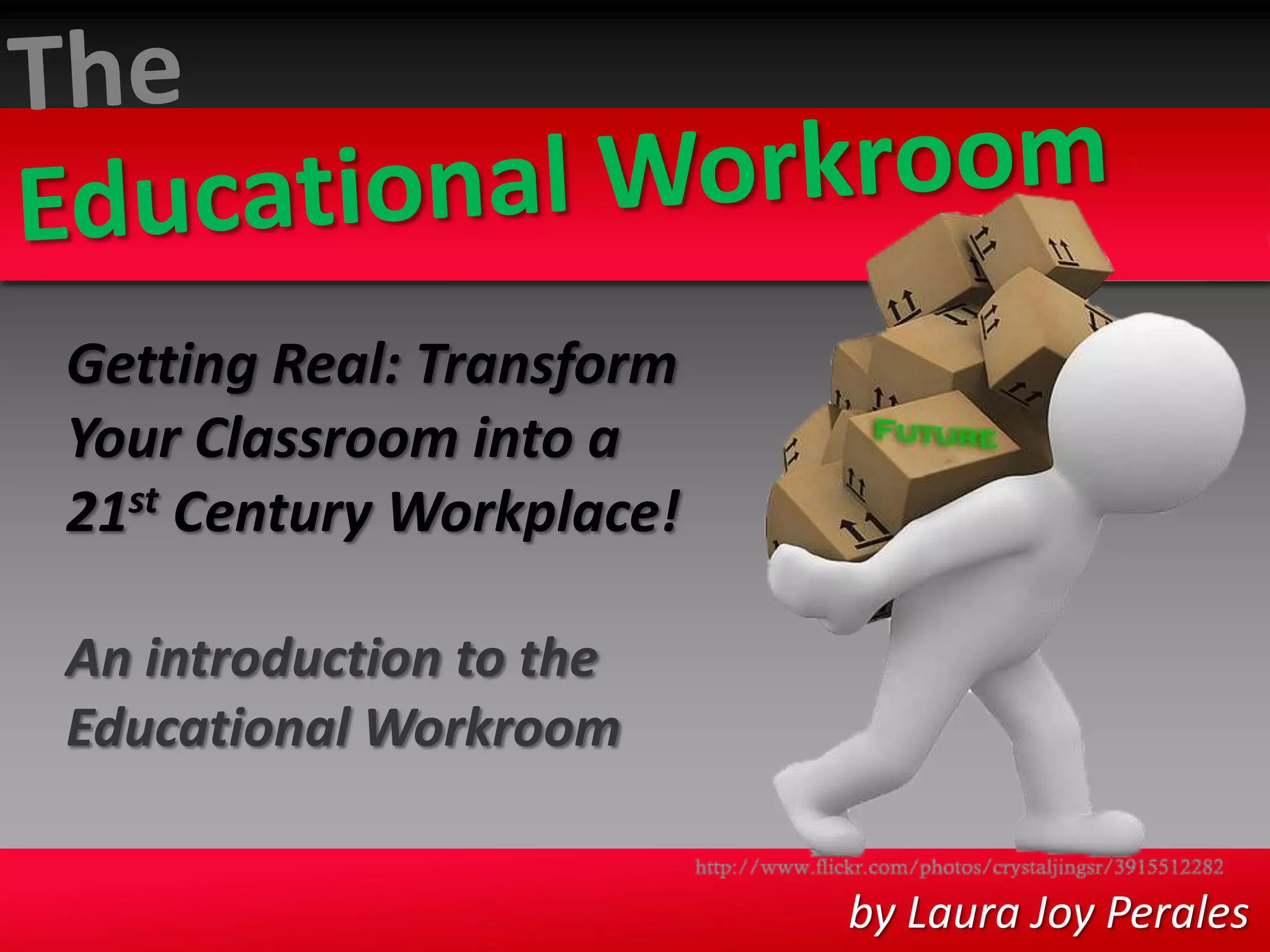 TheEducational WorkroomGetting Real: Transform Your Classroom into a 21st Century Workplace!An introduction to the Educational Workroom by Laura Joy Perales