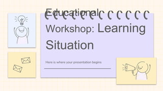 Here is where your presentation begins
Educational
Workshop: Learning
Situation
 