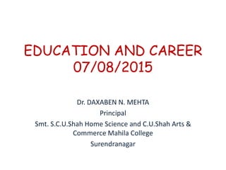 EDUCATION AND CAREER
07/08/2015
Dr. DAXABEN N. MEHTA
Principal
Smt. S.C.U.Shah Home Science and C.U.Shah Arts &
Commerce Mahila College
Surendranagar
 