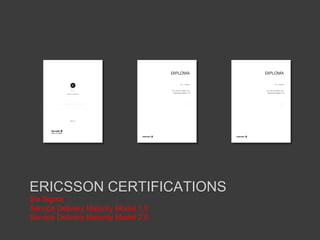 ERICSSON CERTIFICATIONS
Six Sigma
Service Delivery Maturity Model 1.0
Service Delivery Maturity Model 2.0

 
