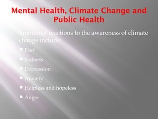 Mental Health, Climate Change and
Public Health
 Emotional reactions to the awareness of climate
change include:
 Fear
 Sadness
 Depression
 Anxiety
 Helpless and hopeless
 Anger
 