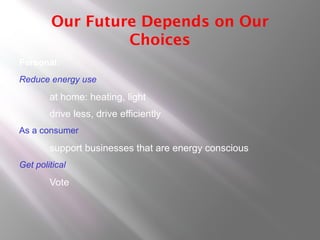 Our Future Depends on Our
Choices
Personal:
Reduce energy use
at home: heating, light
drive less, drive efficiently
As a consumer
support businesses that are energy conscious
Get political
Vote
 