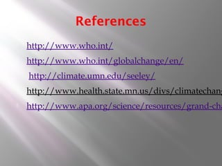 References
 http://www.who.int/
 http://www.who.int/globalchange/en/
 http://climate.umn.edu/seeley/
 http://www.health.state.mn.us/divs/climatechang
 http://www.apa.org/science/resources/grand-cha
 