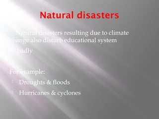 Natural disasters
Natural disasters resulting due to climate
change also disturb educational system
badly
For example:
 Droughts & floods
 Hurricanes & cyclones
 