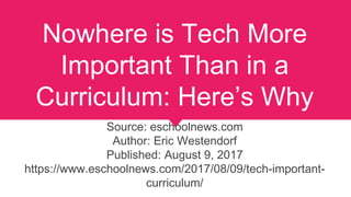 Nowhere is Tech More
Important Than in a
Curriculum: Here’s Why
Source: eschoolnews.com
Author: Eric Westendorf
Published: August 9, 2017
https://www.eschoolnews.com/2017/08/09/tech-important-
curriculum/
 
