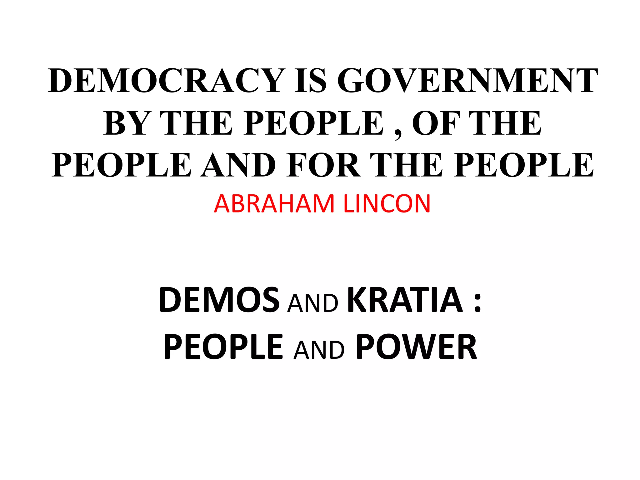 DEMOCRACY IS GOVERNMENT
BY THE PEOPLE , OF THE
PEOPLE AND FOR THE PEOPLE
ABRAHAM LINCON
DEMOS AND KRATIA :
PEOPLE AND POWER