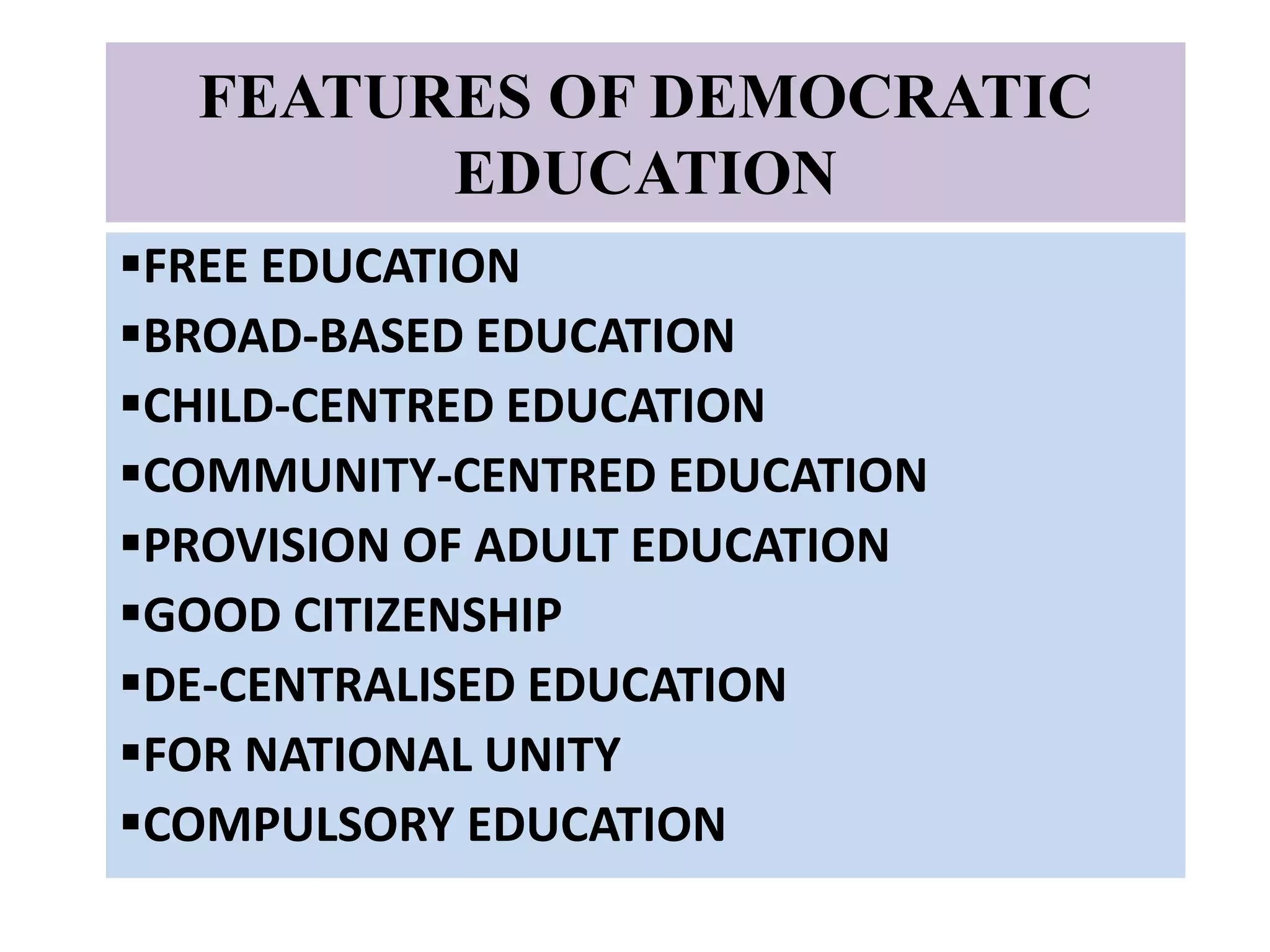 FEATURES OF DEMOCRATIC
EDUCATION
FREE EDUCATION
BROAD-BASED EDUCATION
CHILD-CENTRED EDUCATION
COMMUNITY-CENTRED EDUCATION
PROVISION OF ADULT EDUCATION
GOOD CITIZENSHIP
DE-CENTRALISED EDUCATION
FOR NATIONAL UNITY
COMPULSORY EDUCATION