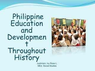 Philippine
Education
and
Developmen
t
Throughout
History
Justiniani, Ivy Rose L.
MEd. Social Studies
 