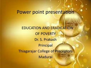 Power point presentation
EDUCATION AND ERADICATION
OF POVERTY
Dr. S. Prakash
Principal
Thiagarajar College of Preceptors
Madurai
 