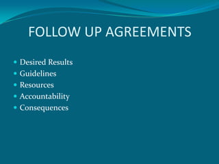 FOLLOW UP AGREEMENTS
 Desired Results
 Guidelines
 Resources
 Accountability
 Consequences
 