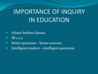 IMPORTANCE OF INQUIRY
         IN EDUCATION
   Athato brahma jijnasa
   SB 1.2.5
   Better questions – better answers
   Intelligent student – intelligent questions
 