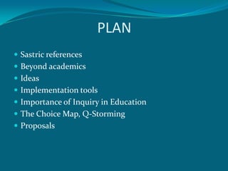 PLAN
 Sastric references
 Beyond academics
 Ideas
 Implementation tools
 Importance of Inquiry in Education
 The Choice Map, Q-Storming
 Proposals
 