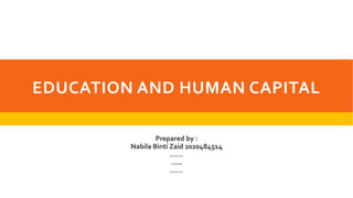 EDUCATION AND HUMAN CAPITAL
Prepared by :
Nabila Binti Zaid 2020484514
……
…..
……
 
