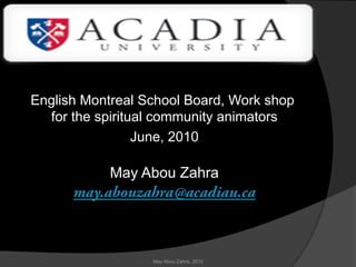 English Montreal School Board, Work shop
  for the spiritual community animators
                 June, 2010

            May Abou Zahra
      may.abouzahra@acadiau.ca



                  May Abou Zahra, 2010
 