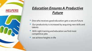 Education Ensures A Productive
Future
• One who receives good education gets a secure future
• Our productivity is increased by acquiring new skills and
talents
• With right training and education we find most
competitive jobs
• we achieve heights in life
 