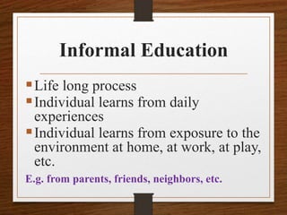 Informal Education
Life long process
Individual learns from daily
experiences
Individual learns from exposure to the
environment at home, at work, at play,
etc.
E.g. from parents, friends, neighbors, etc.
 