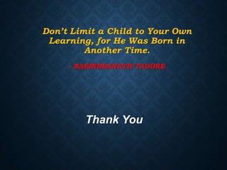 Don’t Limit a Child to Your Own
Learning, for He Was Born in
Another Time.
- RABINDRANATH TAGORE
Thank You
 