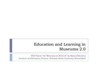 Education and Learning in Museums 2.0 PhD Thesis "Art Museums in Web 2.0" by Bianca Bocatius Institute of Information Science, Heinrich-Heine-University Duesseldorf 