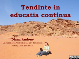 Tendinte in
educatia continua	
  
Diana Andone
Universitatea “Politehnica” din Timisoara
Rotary Club Timisoara
	
  
 
