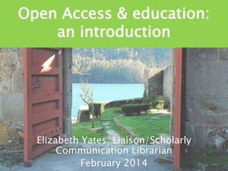 Open Access & education:
an introduction

Elizabeth Yates, Liaison/Scholarly
Communication Librarian
February 2014

 