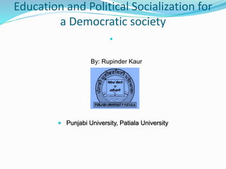 Education and Political Socialization for
a Democratic society

By: Rupinder Kaur
 Punjabi University, Patiala University
 