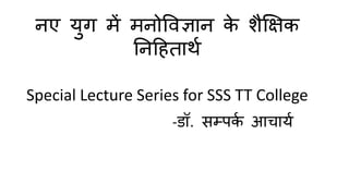 नए युग में मनोविज्ञान क
े शैक्षिक
ननहितार्थ
Special Lecture Series for SSS TT College
-डॉ. सम्पक
थ आचायथ
 