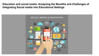Education and social media: Analyzing the Benefits and Challenges of
Integrating Social media into Educational Settings
 