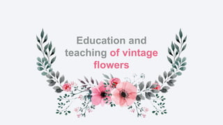 Education and
teaching of vintage
flowers
 