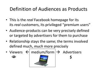 Definition of Audiences as Products <ul><li>This is the  real  Facebook homepage for its its  real  customers, its privile...