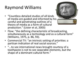 Raymond Williams <ul><li>“ Countless detailed studies of all kinds  of media are guided and informed by his  careful and p...