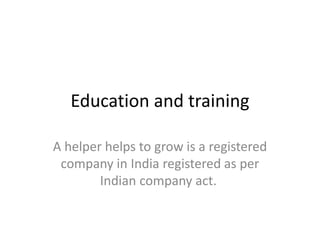 Education and training
A helper helps to grow is a registered
company in India registered as per
Indian company act.
 