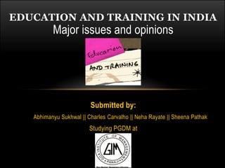EDUCATION AND TRAINING IN INDIA
          Major issues and opinions




                         Submitted by:
   Abhimanyu Sukhwal || Charles Carvalho || Neha Rayate || Sheena Pathak
                         Studying PGDM at
 
