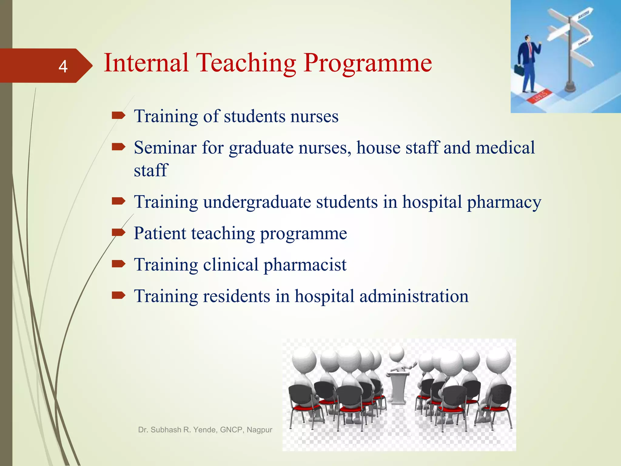 Internal Teaching Programme
 Training of students nurses
 Seminar for graduate nurses, house staff and medical
staff
 Training undergraduate students in hospital pharmacy
 Patient teaching programme
 Training clinical pharmacist
 Training residents in hospital administration
Dr. Subhash R. Yende, GNCP, Nagpur
4
 