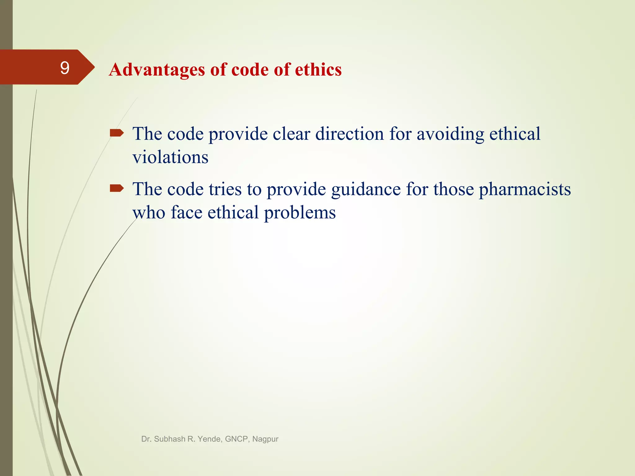 Advantages of code of ethics
 The code provide clear direction for avoiding ethical
violations
 The code tries to provide guidance for those pharmacists
who face ethical problems
Dr. Subhash R. Yende, GNCP, Nagpur
9
 