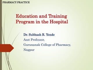 Education and Training
Program in the Hospital
Dr. Subhash R. Yende
Asst Professor,
Gurunanak College of Pharmacy,
Nagpur
PHARMACY PRACTICE
 