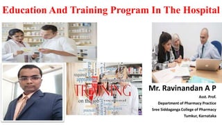 Education And Training Program In The Hospital
Mr. Ravinandan A P
Asst. Prof.
Department of Pharmacy Practice
Sree Siddaganga College of Pharmacy
Tumkur, Karnataka
 