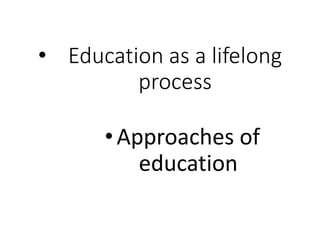 • Education as a lifelong
process
•Approaches of
education
 