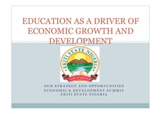 EDUCATION AS A DRIVER OF
 ECONOMIC GROWTH AND
     DEVELOPMENT




    OUR STRATEGY AND OPPORTUNITIES
    ECONOMIC & DEVELOPMENT SUMMIT
          EKITI STATE NIGERIA
 