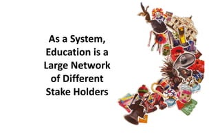 As a System,
Education is a
Large Network
of Different
Stake Holders
 