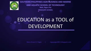 EDUCATION as a TOOL of
DEVELOPMENT
SOUTHERN PHILIPPINES AGRI-BUSINESS AND MARINE
AND AQUATIC SCHOOL OF TECHNOLOGY
Mary Grace O. Pagas mgopagas0821.blogspot.com|
Mati, Digos City
GRADUATE SCHOOL
 