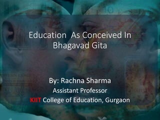 Education As Conceived In
Bhagavad Gita
By: Rachna Sharma
Assistant Professor
KIIT College of Education, Gurgaon
 