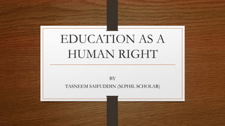 EDUCATION AS A
HUMAN RIGHT
BY
TASNEEM SAIFUDDIN (M.PHIL SCHOLAR)
 