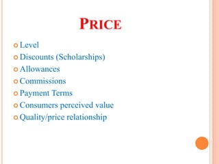 PRICE
 Level
 Discounts (Scholarships)
 Allowances
 Commissions
 Payment Terms
 Consumers perceived value
 Quality/price relationship
 