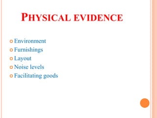 PHYSICAL EVIDENCE
 Environment
 Furnishings
 Layout
 Noise levels
 Facilitating goods
 