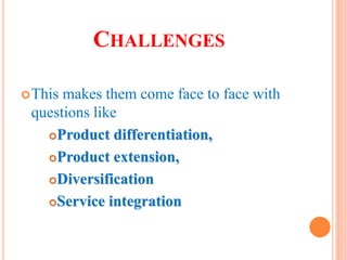 CHALLENGES
This makes them come face to face with
questions like
Product differentiation,
Product extension,
Diversification
Service integration
 