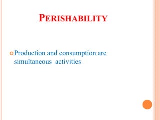 PERISHABILITY
Production and consumption are
simultaneous activities
 