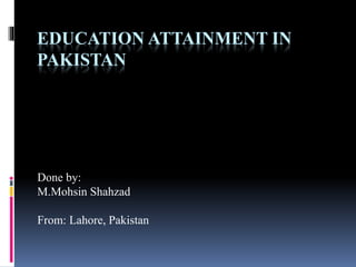 EDUCATION ATTAINMENT IN
PAKISTAN
Done by:
M.Mohsin Shahzad
From: Lahore, Pakistan
 
