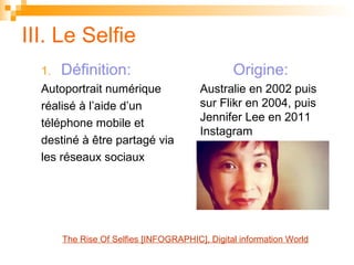 III. Le Selfie
1. Définition:
Autoportrait numérique
réalisé à l’aide d’un
téléphone mobile et
destiné à être partagé via
...