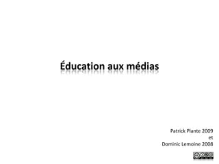 Éducation aux médias




                          Patrick Plante 2009
                                           et
                       Dominic Lemoine 2008
 