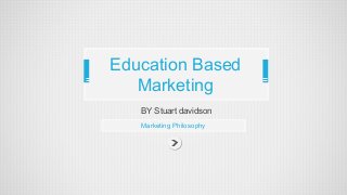 Education Based 
Marketing 
BY Stuart davidson 
Marketing Philosophy 
 